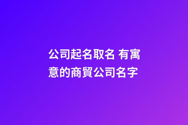 公司起名取名 有寓意的商貿公司名字-第1張-公司起名-玄機派